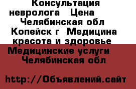 Консультация невролога › Цена ­ 500 - Челябинская обл., Копейск г. Медицина, красота и здоровье » Медицинские услуги   . Челябинская обл.